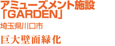 アミューズメント施設「GARDEN」　埼玉県川口市　巨大壁面緑化