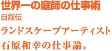 世界一の庭師の仕事術 自叙伝　ランドスケープアーティスト石原和幸の仕事論。