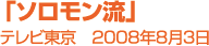 【ソロモン流】テレビ東京 2008年8月3日