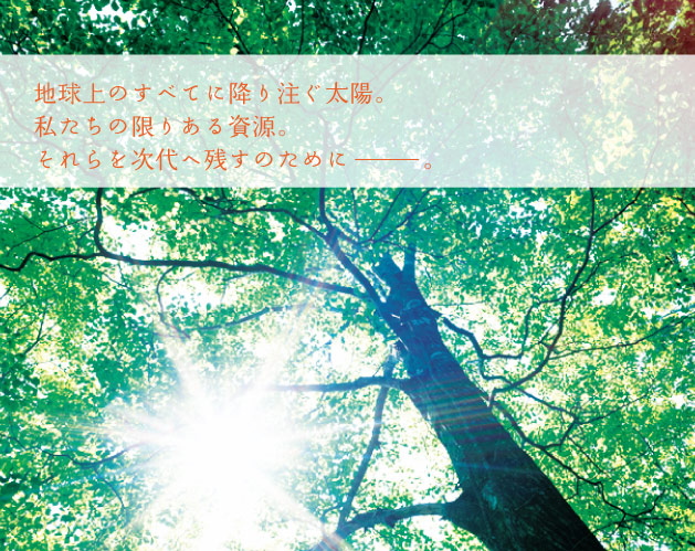 地球上のすべてに降り注ぐ太陽。私たちの限りある資源。それらを次代へ残すために――